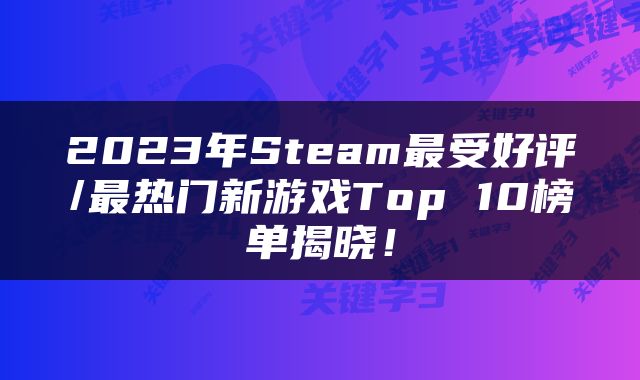 2023年Steam最受好评/最热门新游戏Top 10榜单揭晓！