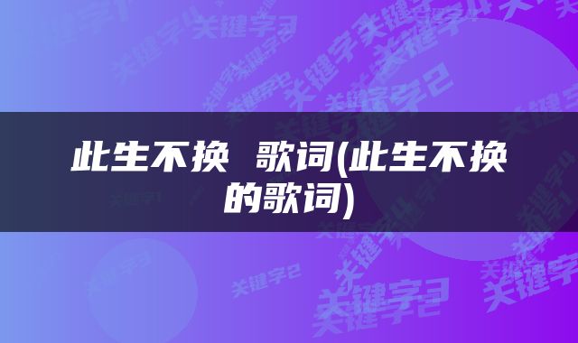 此生不换 歌词(此生不换的歌词)