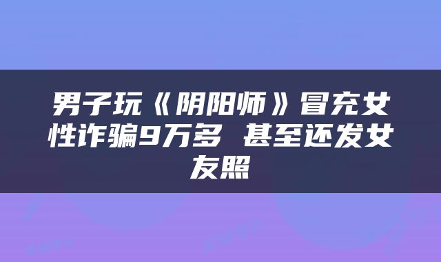 男子玩《阴阳师》冒充女性诈骗9万多 甚至还发女友照