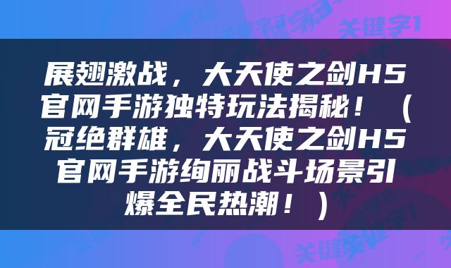 展翅激战，大天使之剑H5官网手游独特玩法揭秘！（冠绝群雄，大天使之剑H5官网手游绚丽战斗场景引爆全民热潮！）