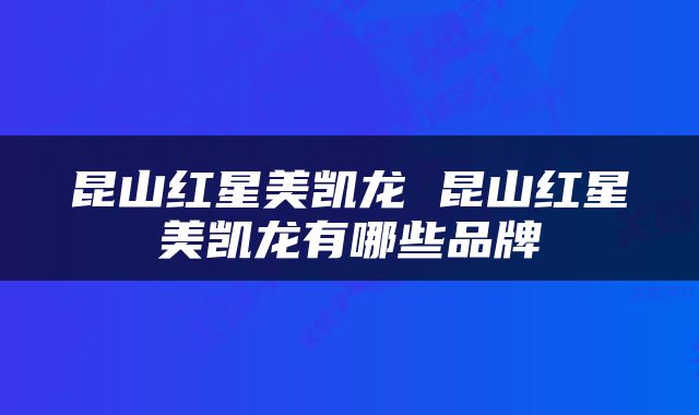 昆山红星美凯龙 昆山红星美凯龙有哪些品牌