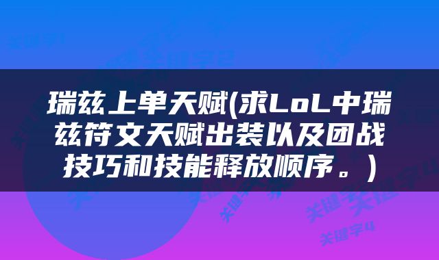 瑞兹上单天赋(求LoL中瑞兹符文天赋出装以及团战技巧和技能释放顺序。)