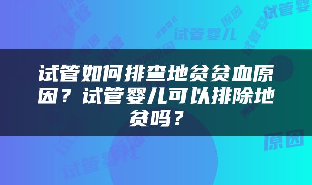 试管如何排查地贫贫血原因？试管婴儿可以排除地贫吗？