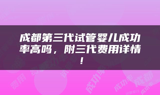 成都第三代试管婴儿成功率高吗，附三代费用详情！