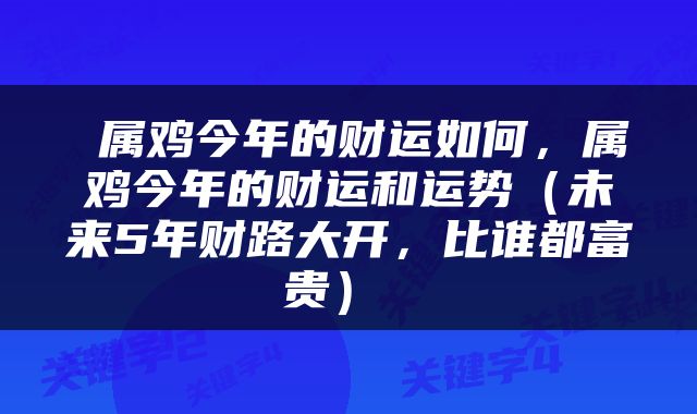  属鸡今年的财运如何，属鸡今年的财运和运势（未来5年财路大开，比谁都富贵） 