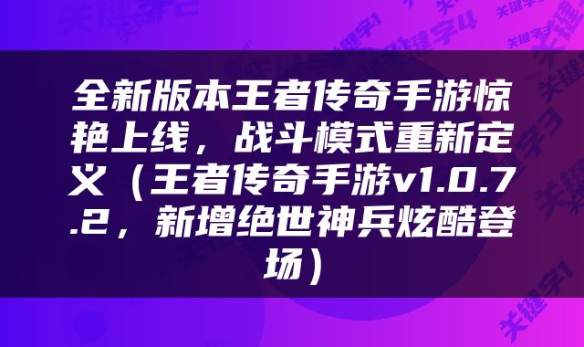 全新版本王者传奇手游惊艳上线，战斗模式重新定义（王者传奇手游v1.0.7.2，新增绝世神兵炫酷登场）