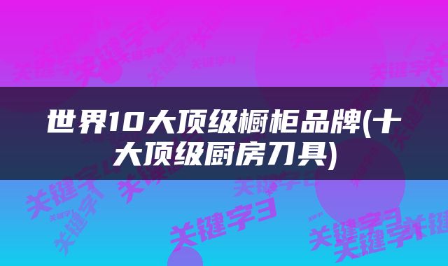 世界10大顶级橱柜品牌(十大顶级厨房刀具)