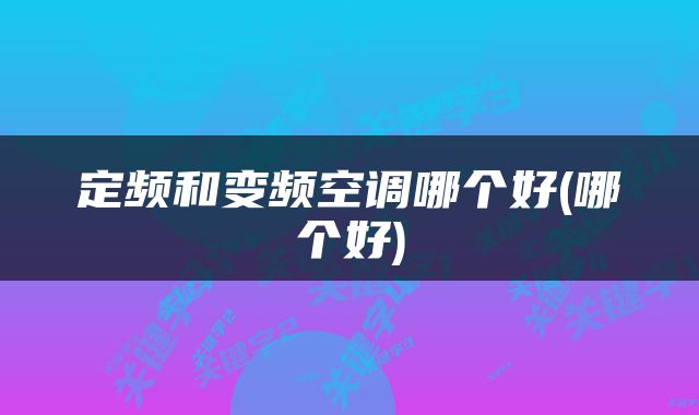 定频和变频空调哪个好(哪个好)