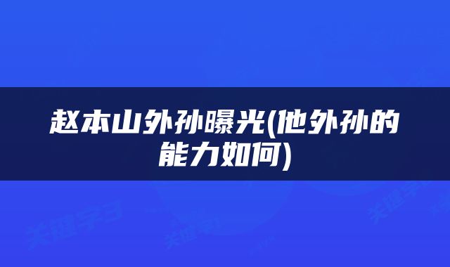 赵本山外孙曝光(他外孙的能力如何)