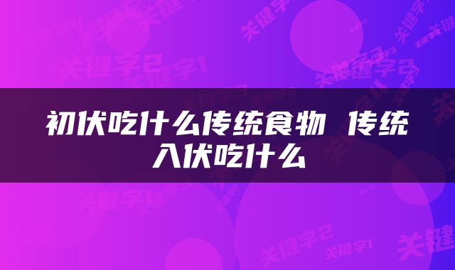 初伏吃什么传统食物 传统入伏吃什么