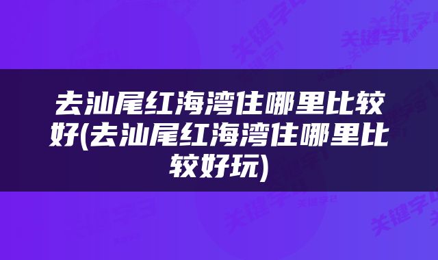 去汕尾红海湾住哪里比较好(去汕尾红海湾住哪里比较好玩)