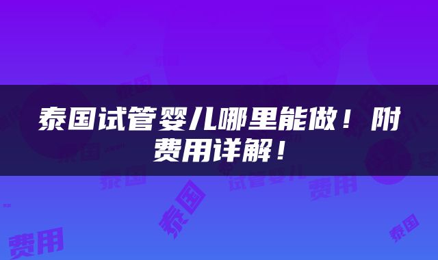 泰国试管婴儿哪里能做！附费用详解！