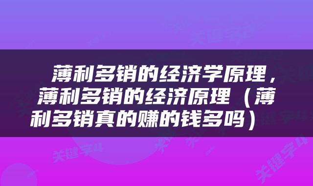  薄利多销的经济学原理，薄利多销的经济原理（薄利多销真的赚的钱多吗） 