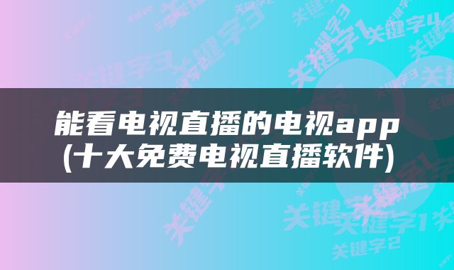 能看电视直播的电视app(十大免费电视直播软件)