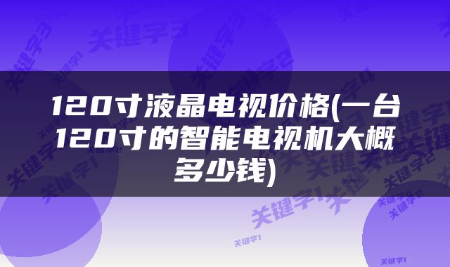 120寸液晶电视价格(一台120寸的智能电视机大概多少钱)