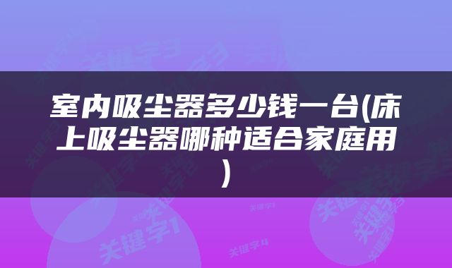 室内吸尘器多少钱一台(床上吸尘器哪种适合家庭用)