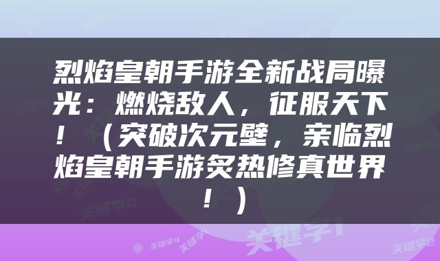 烈焰皇朝手游全新战局曝光：燃烧敌人，征服天下！（突破次元壁，亲临烈焰皇朝手游炙热修真世界！）