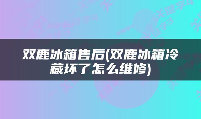 双鹿冰箱售后(双鹿冰箱冷藏坏了怎么维修)
