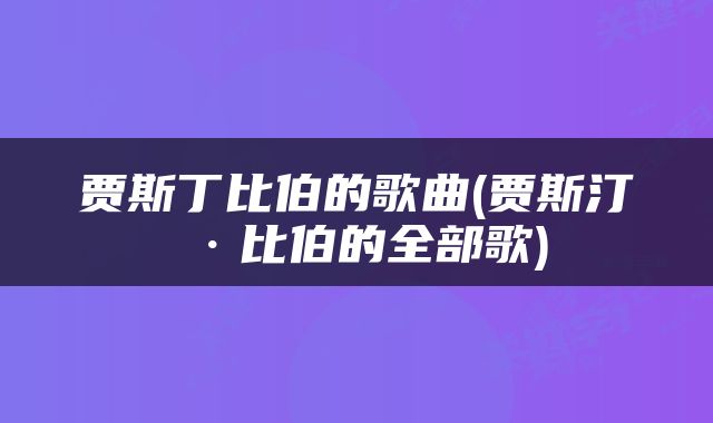 贾斯丁比伯的歌曲(贾斯汀·比伯的全部歌)