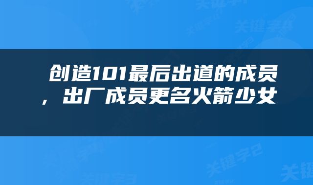  创造101最后出道的成员，出厂成员更名火箭少女 