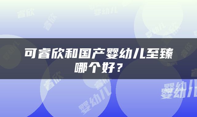 可睿欣和国产婴幼儿至臻哪个好？