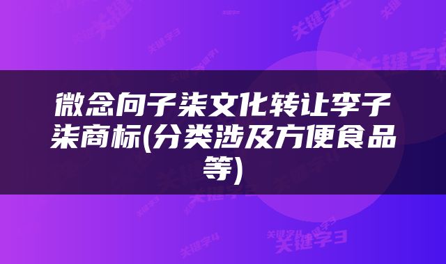 微念向子柒文化转让李子柒商标(分类涉及方便食品等)