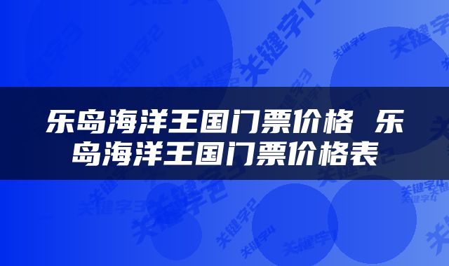 乐岛海洋王国门票价格 乐岛海洋王国门票价格表