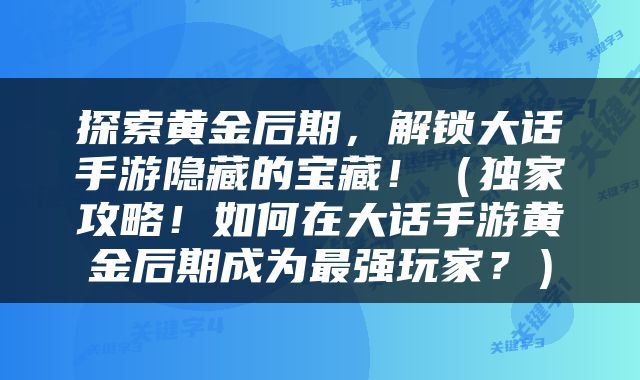 探索黄金后期，解锁大话手游隐藏的宝藏！（独家攻略！如何在大话手游黄金后期成为最强玩家？）
