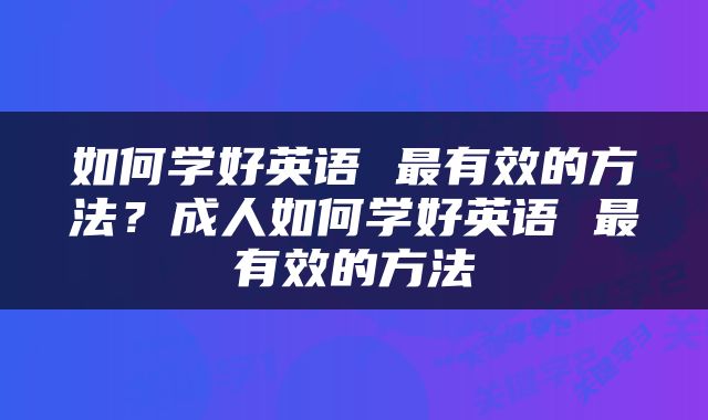 如何学好英语 最有效的方法？成人如何学好英语 最有效的方法