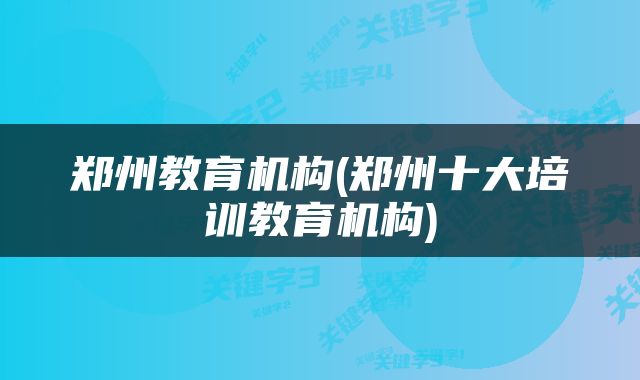 郑州教育机构(郑州十大培训教育机构)