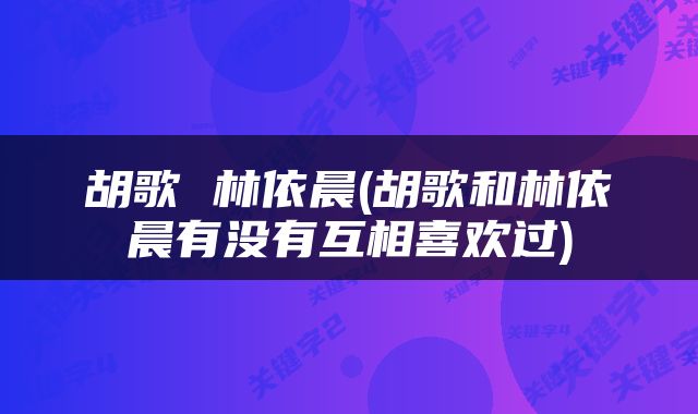 胡歌 林依晨(胡歌和林依晨有没有互相喜欢过)