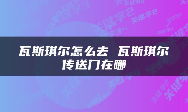 瓦斯琪尔怎么去 瓦斯琪尔传送门在哪