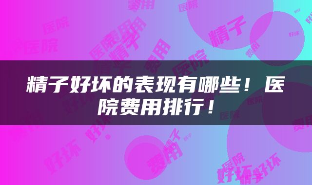 精子好坏的表现有哪些！医院费用排行！
