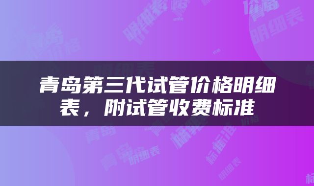 青岛第三代试管价格明细表，附试管收费标准