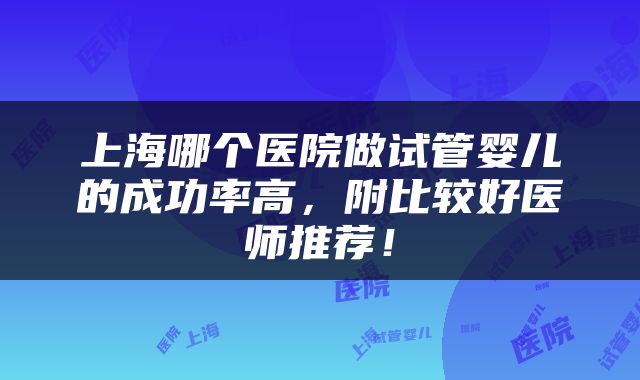 上海哪个医院做试管婴儿的成功率高，附比较好医师推荐！