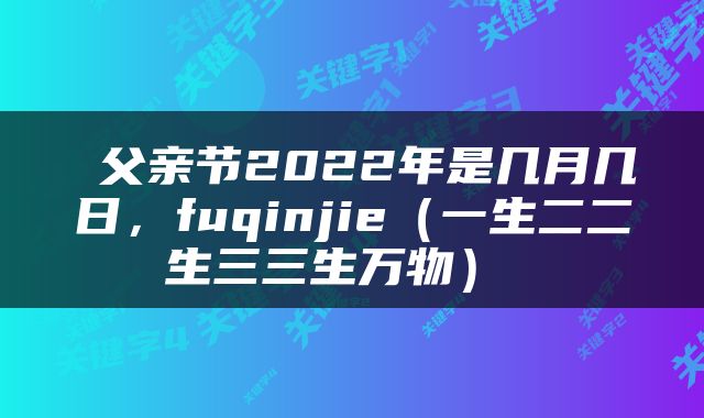 父亲节2022年是几月几日,fuqinjie(一生二二生三三生万物)