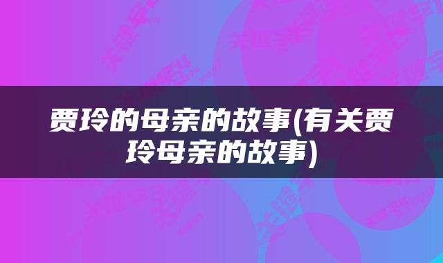 贾玲的母亲的故事(有关贾玲母亲的故事)