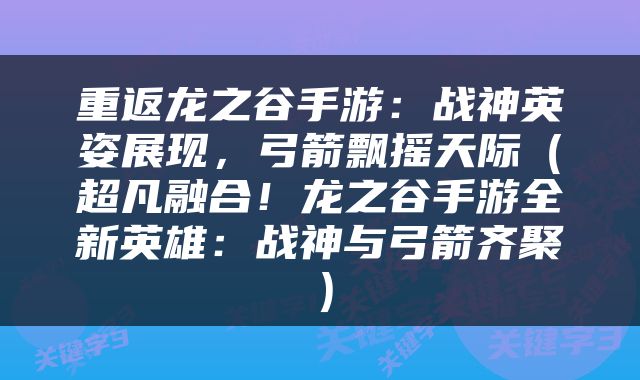 重返龙之谷手游：战神英姿展现，弓箭飘摇天际（超凡融合！龙之谷手游全新英雄：战神与弓箭齐聚）