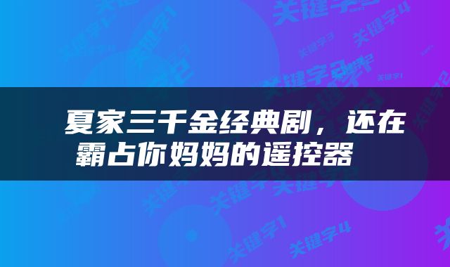  夏家三千金经典剧，还在霸占你妈妈的遥控器 
