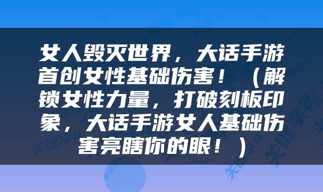 女人毁灭世界，大话手游首创女性基础伤害！（解锁女性力量，打破刻板印象，大话手游女人基础伤害亮瞎你的眼！）