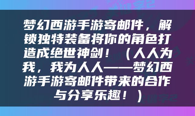 梦幻西游手游寄邮件，解锁独特装备将你的角色打造成绝世神剑！（人人为我，我为人人——梦幻西游手游寄邮件带来的合作与分享乐趣！）