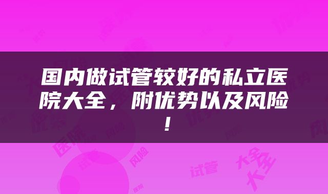 国内做试管较好的私立医院大全，附优势以及风险！
