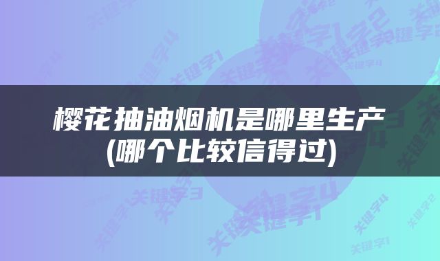 樱花抽油烟机是哪里生产(哪个比较信得过)