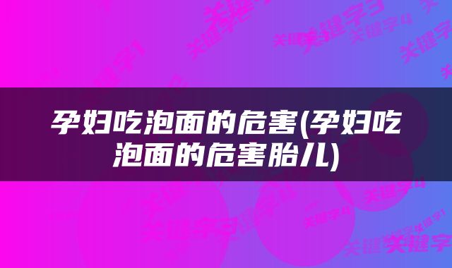 孕妇吃泡面的危害(孕妇吃泡面的危害胎儿)