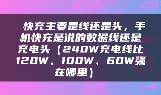  快充主要是线还是头，手机快充是说的数据线还是充电头（240W充电线比120W、100W、60W强在哪里） 
