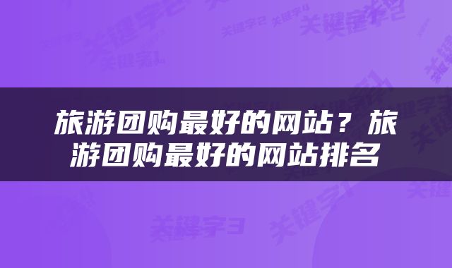 旅游团购最好的网站？旅游团购最好的网站排名