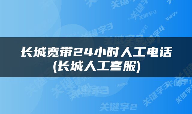 长城宽带24小时人工电话(长城人工客服)