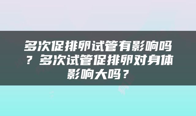 多次促排卵试管有影响吗？多次试管促排卵对身体影响大吗？