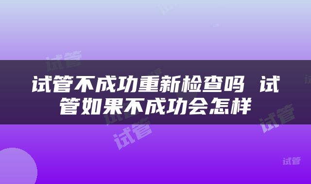 试管不成功重新检查吗 试管如果不成功会怎样