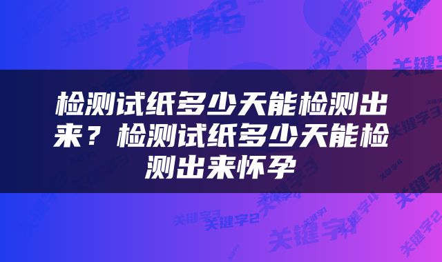 检测试纸多少天能检测出来？检测试纸多少天能检测出来怀孕